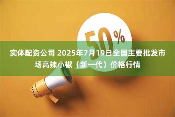 实体配资公司 2025年7月19日全国主要批发市场高辣小椒（新一代）价格行情