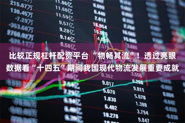比较正规杠杆配资平台 “物畅其流”！透过亮眼数据看“十四五”期间我国现代物流发展重要成就