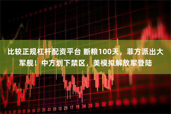 比较正规杠杆配资平台 断粮100天，菲方派出大军舰！中方划下禁区，美模拟解放军登陆