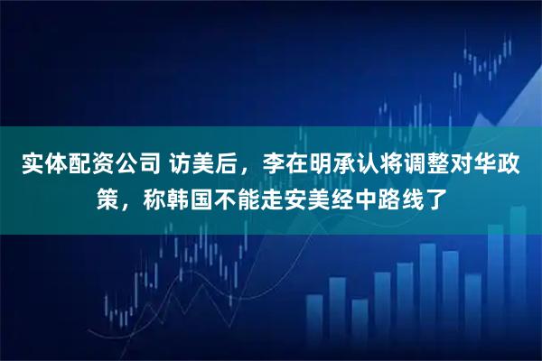 实体配资公司 访美后，李在明承认将调整对华政策，称韩国不能走安美经中路线了