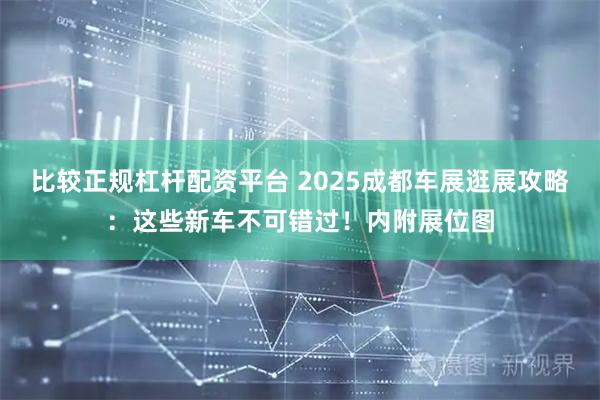 比较正规杠杆配资平台 2025成都车展逛展攻略：这些新车不可错过！内附展位图