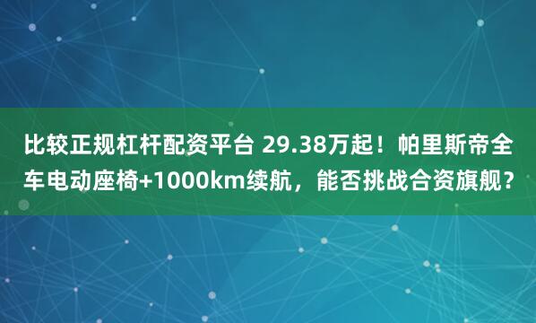 比较正规杠杆配资平台 29.38万起！帕里斯帝全车电动座椅+1000km续航，能否挑战合资旗舰？