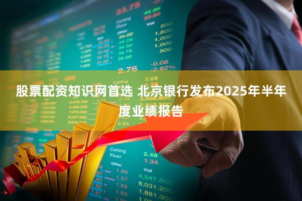 股票配资知识网首选 北京银行发布2025年半年度业绩报告