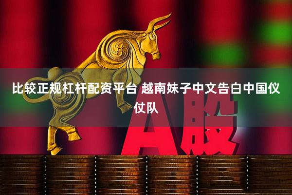 比较正规杠杆配资平台 越南妹子中文告白中国仪仗队