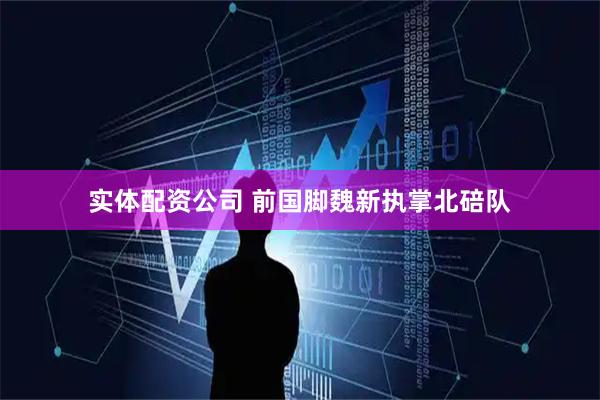 实体配资公司 前国脚魏新执掌北碚队