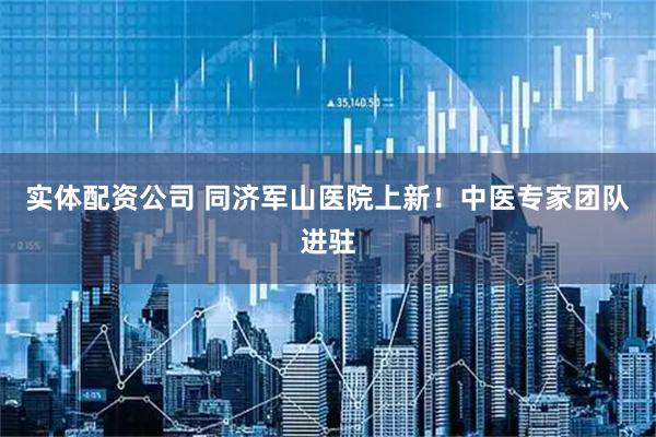 实体配资公司 同济军山医院上新！中医专家团队进驻