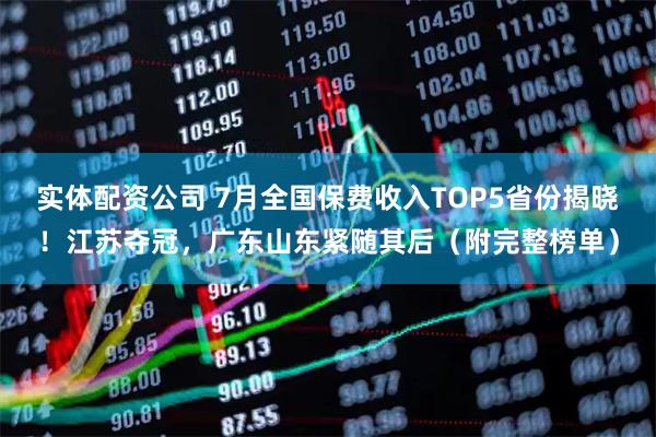 实体配资公司 7月全国保费收入TOP5省份揭晓！江苏夺冠，广东山东紧随其后（附完整榜单）