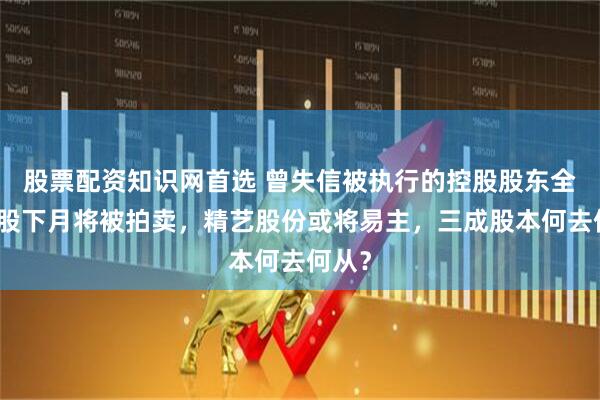 股票配资知识网首选 曾失信被执行的控股股东全部持股下月将被拍卖，精艺股份或将易主，三成股本何去何从？