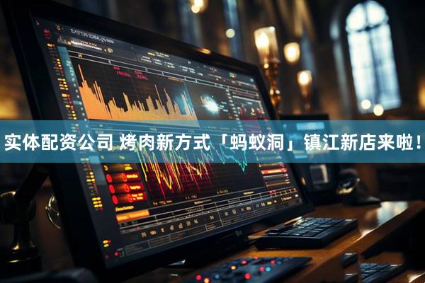 实体配资公司 烤肉新方式「蚂蚁洞」镇江新店来啦！