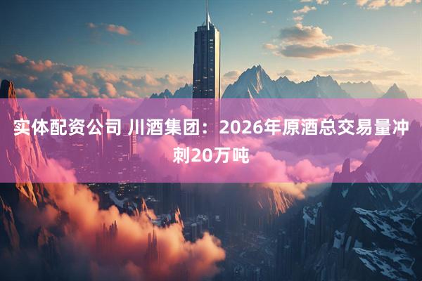 实体配资公司 川酒集团：2026年原酒总交易量冲刺20万吨