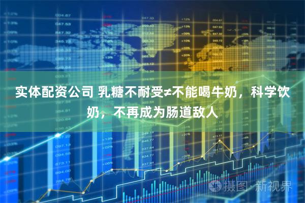 实体配资公司 乳糖不耐受≠不能喝牛奶，科学饮奶，不再成为肠道敌人