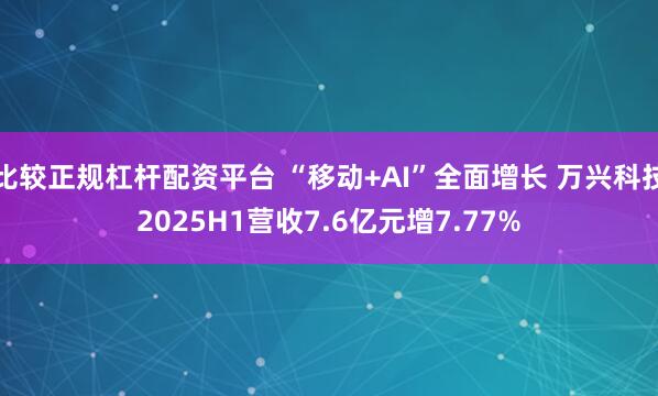 比较正规杠杆配资平台 “移动+AI”全面增长 万兴科技2025H1营收7.6亿元增7.77%