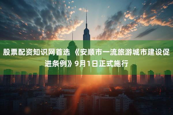 股票配资知识网首选 《安顺市一流旅游城市建设促进条例》9月1日正式施行