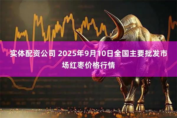 实体配资公司 2025年9月10日全国主要批发市场红枣价格行情