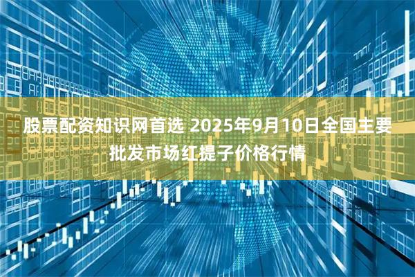 股票配资知识网首选 2025年9月10日全国主要批发市场红提子价格行情