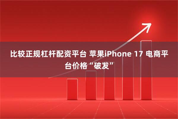 比较正规杠杆配资平台 苹果iPhone 17 电商平台价格“破发”