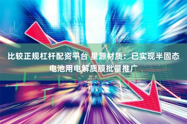 比较正规杠杆配资平台 星源材质：已实现半固态电池用电解质膜批量推广