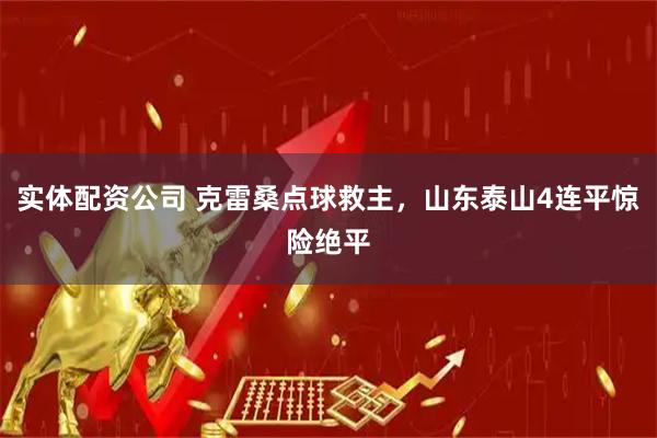 实体配资公司 克雷桑点球救主，山东泰山4连平惊险绝平