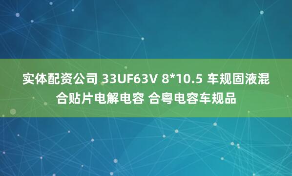 实体配资公司 33UF63V 8*10.5 车规固液混合贴片电解电容 合粤电容车规品
