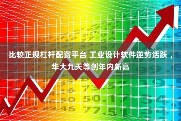 比较正规杠杆配资平台 工业设计软件逆势活跃 ，华大九天等创年内新高
