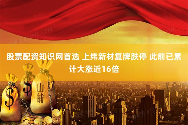 股票配资知识网首选 上纬新材复牌跌停 此前已累计大涨近16倍