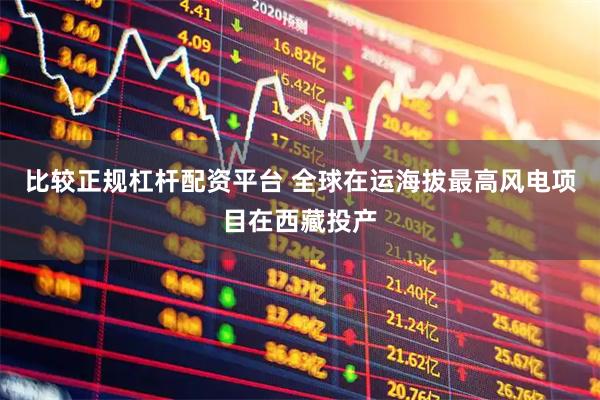 比较正规杠杆配资平台 全球在运海拔最高风电项目在西藏投产