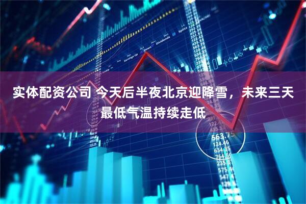 实体配资公司 今天后半夜北京迎降雪，未来三天最低气温持续走低