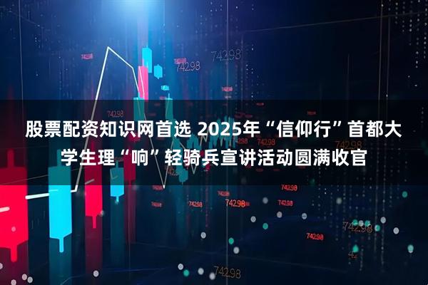 股票配资知识网首选 2025年“信仰行”首都大学生理“响”轻骑兵宣讲活动圆满收官
