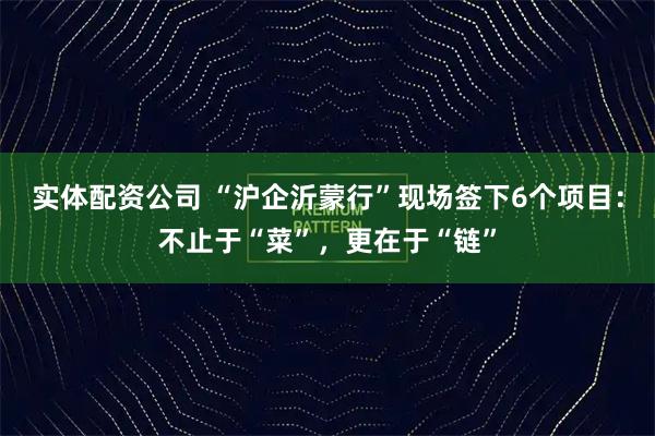 实体配资公司 “沪企沂蒙行”现场签下6个项目：不止于“菜”，更在于“链”