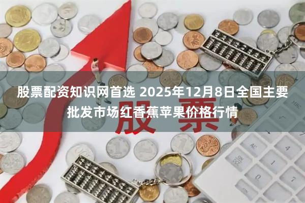 股票配资知识网首选 2025年12月8日全国主要批发市场红香蕉苹果价格行情