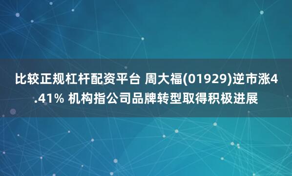 比较正规杠杆配资平台 周大福(01929)逆市涨4.41% 机构指公司品牌转型取得积极进展