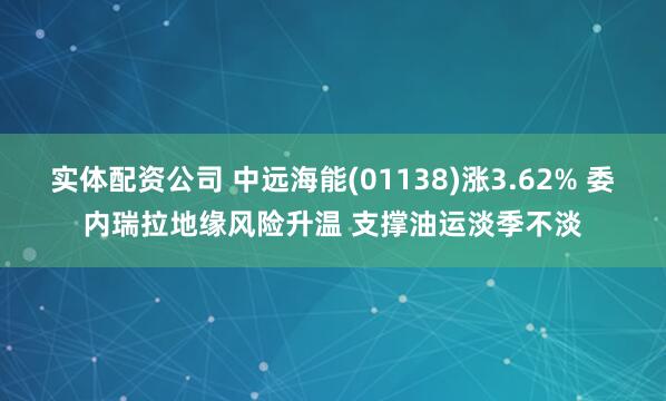 实体配资公司 中远海能(01138)涨3.62% 委内瑞拉地缘风险升温 支撑油运淡季不淡