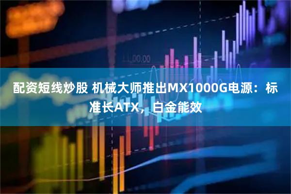 配资短线炒股 机械大师推出MX1000G电源：标准长ATX，白金能效