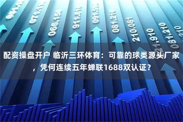 配资操盘开户 临沂三环体育：可靠的球类源头厂家，凭何连续五年蝉联1688双认证？