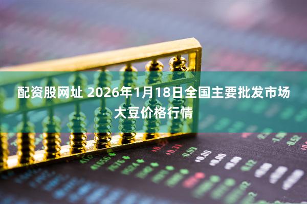 配资股网址 2026年1月18日全国主要批发市场大豆价格行情