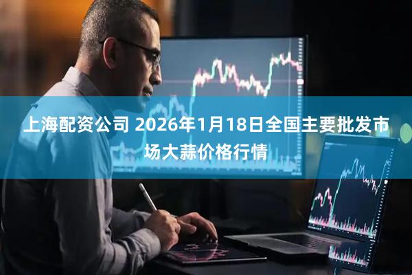 上海配资公司 2026年1月18日全国主要批发市场大蒜价格行情
