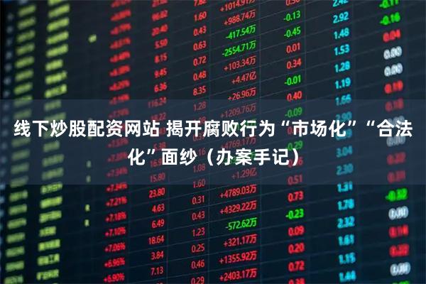 线下炒股配资网站 揭开腐败行为“市场化”“合法化”面纱（办案手记）