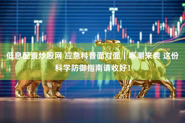 低息配资炒股网 应急科普面对面丨寒潮来袭 这份科学防御指南请收好！