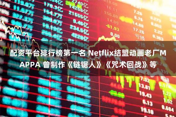 配资平台排行榜第一名 Netflix结盟动画老厂MAPPA 曾制作《链锯人》《咒术回战》等