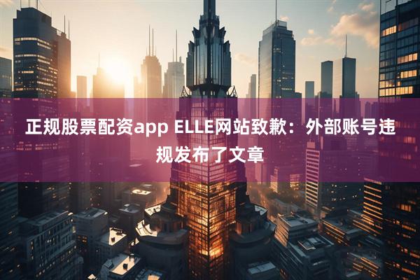 正规股票配资app ELLE网站致歉：外部账号违规发布了文章