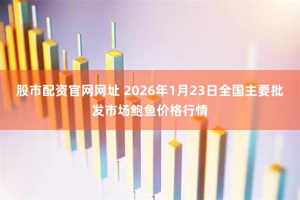 股市配资官网网址 2026年1月23日全国主要批发市场鲍鱼价格行情
