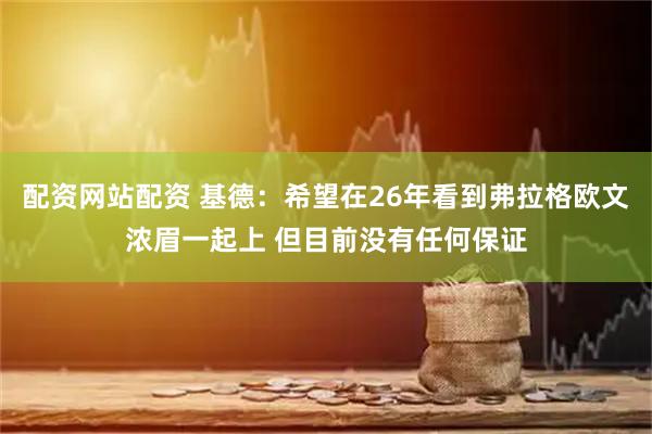 配资网站配资 基德：希望在26年看到弗拉格欧文浓眉一起上 但目前没有任何保证
