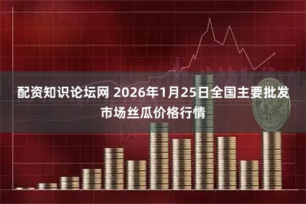 配资知识论坛网 2026年1月25日全国主要批发市场丝瓜价格行情