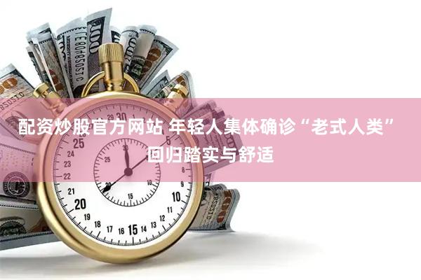 配资炒股官方网站 年轻人集体确诊“老式人类” 回归踏实与舒适
