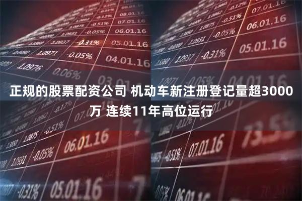 正规的股票配资公司 机动车新注册登记量超3000万 连续11年高位运行