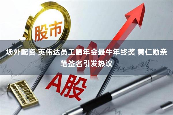 场外配资 英伟达员工晒年会最牛年终奖 黄仁勋亲笔签名引发热议
