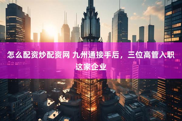 怎么配资炒配资网 九州通接手后，三位高管入职这家企业