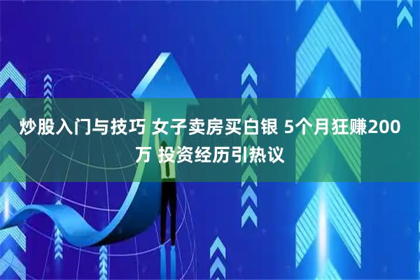 炒股入门与技巧 女子卖房买白银 5个月狂赚200万 投资经历引热议