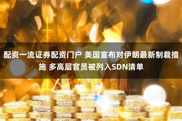 配资一流证券配资门户 美国宣布对伊朗最新制裁措施 多高层官员被列入SDN清单