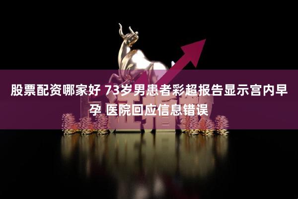 股票配资哪家好 73岁男患者彩超报告显示宫内早孕 医院回应信息错误